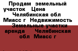 Продам  земельный участок › Цена ­ 1 450 000 - Челябинская обл., Миасс г. Недвижимость » Земельные участки аренда   . Челябинская обл.,Миасс г.